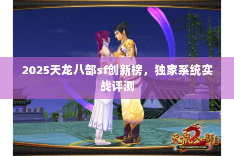 2025天龙八部sf创新榜,独家系统实战评测 2025天龙八部sf创新榜,独家系统实战评测