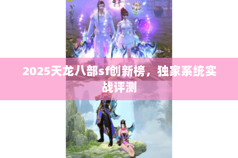 2025天龙八部sf创新榜,独家系统实战评测 2025天龙八部sf创新榜,独家系统实战评测