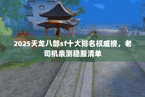 2025天龙八部sf十大排名权威榜,老司机亲测稳服清单 2025天龙八部sf十大排名权威榜,老司机亲测稳服清单