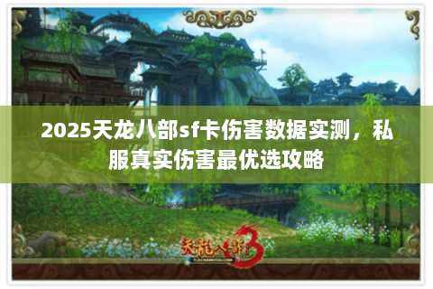 2025天龙八部sf卡伤害数据实测,私服真实伤害最优选攻略 2025天龙八部sf卡伤害数据实测,私服真实伤害最优选攻略