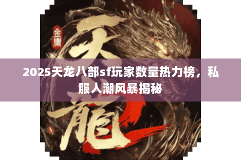 2025天龙八部sf玩家数量热力榜,私服人潮风暴揭秘 2025天龙八部sf玩家数量热力榜,私服人潮风暴揭秘
