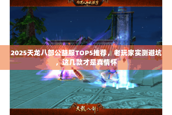 2025天龙八部公益服TOP5推荐,老玩家实测避坑,这几款才是真情怀 2025天龙八部公益服TOP5推荐,老玩家实测避坑,这几款才是真情怀