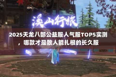 2025天龙八部公益服人气服TOP5实测,哪款才是散人能扎根的长久服 2025天龙八部公益服人气服TOP5实测,哪款才是散人能扎根的长久服