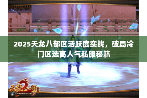 2025天龙八部区活跃度实战,破局冷门区选高人气私服秘籍 2025天龙八部区活跃度实战,破局冷门区选高人气私服秘籍