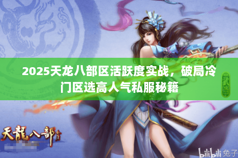 2025天龙八部区活跃度实战,破局冷门区选高人气私服秘籍 2025天龙八部区活跃度实战,破局冷门区选高人气私服秘籍