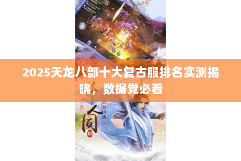 2025天龙八部十大复古服排名实测揭晓,数据党必看 2025天龙八部十大复古服排名实测揭晓,数据党必看