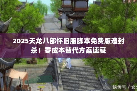2025天龙八部怀旧服脚本免费版遭封杀!零成本替代方案速藏 2025天龙八部怀旧服脚本免费版遭封杀!零成本替代方案速藏