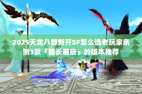 2025天龙八部新开SF怎么选老玩家亲测3款「能长期玩」的版本推荐 2025天龙八部新开SF怎么选老玩家亲测3款「能长期玩」的版本推荐