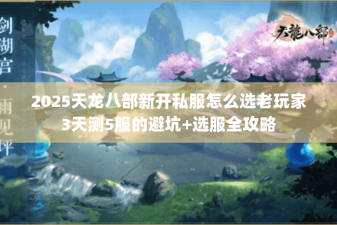 2025天龙八部新开私服怎么选老玩家3天测5服的避坑+选服全攻略 2025天龙八部新开私服怎么选老玩家3天测5服的避坑+选服全攻略