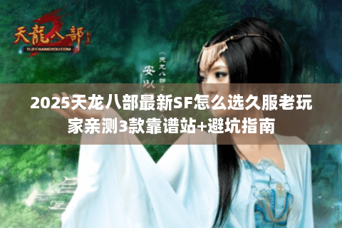 2025天龙八部最新SF怎么选久服老玩家亲测3款靠谱站+避坑指南 2025天龙八部最新SF怎么选久服老玩家亲测3款靠谱站+避坑指南