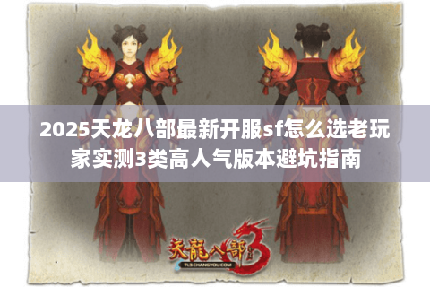 2025天龙八部最新开服sf怎么选老玩家实测3类高人气版本避坑指南 2025天龙八部最新开服sf怎么选老玩家实测3类高人气版本避坑指南