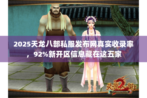 2025天龙八部私服发布网真实收录率,92%新开区信息藏在这五家 2025天龙八部私服发布网真实收录率,92%新开区信息藏在这五家