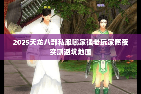 2025天龙八部私服哪家强老玩家熬夜实测避坑地图 2025天龙八部私服哪家强老玩家熬夜实测避坑地图