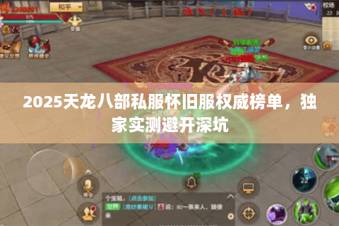 2025天龙八部私服怀旧服权威榜单,独家实测避开深坑 2025天龙八部私服怀旧服权威榜单,独家实测避开深坑