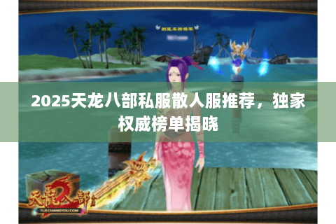 2025天龙八部私服散人服推荐,独家权威榜单揭晓 2025天龙八部私服散人服推荐,独家权威榜单揭晓