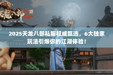 2025天龙八部私服权威甄选,6大独家玩法引爆你的江湖体验! 2025天龙八部私服权威甄选,6大独家玩法引爆你的江湖体验!