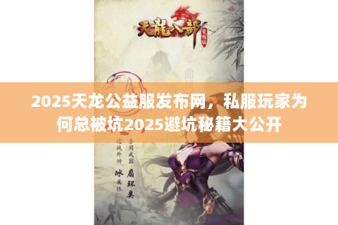 2025天龙公益服发布网,私服玩家为何总被坑2025避坑秘籍大公开 2025天龙公益服发布网,私服玩家为何总被坑2025避坑秘籍大公开