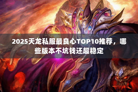 2025天龙私服最良心TOP10推荐，哪些版本不坑钱还超稳定