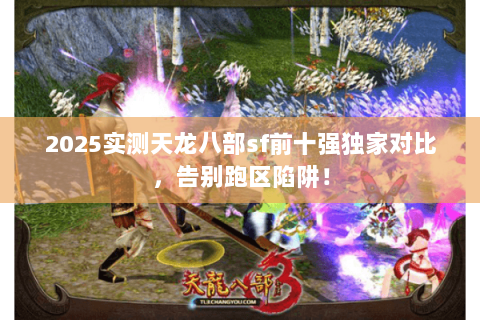 2025实测天龙八部sf前十强独家对比，告别跑区陷阱！