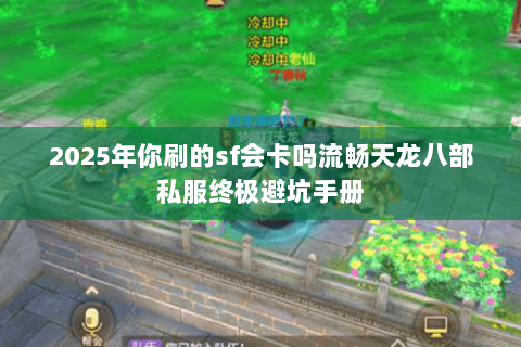 2025年你刷的sf会卡吗流畅天龙八部私服终极避坑手册 2025年你刷的sf会卡吗流畅天龙八部私服终极避坑手册