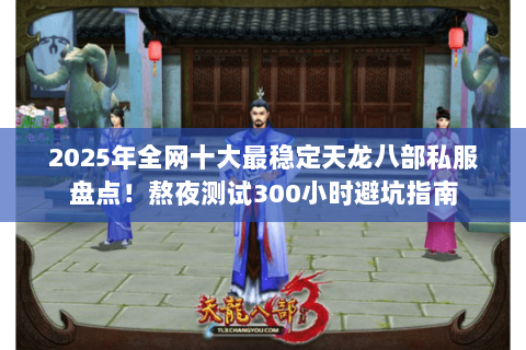 2025年全网十大最稳定天龙八部私服盘点!熬夜测试300小时避坑指南 2025年全网十大最稳定天龙八部私服盘点!熬夜测试300小时避坑指南