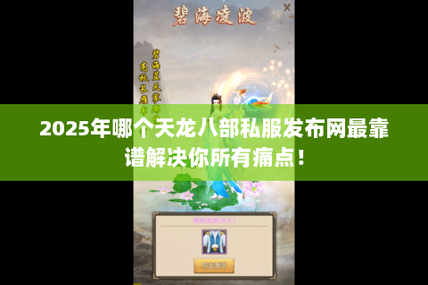2025年哪个天龙八部私服发布网最靠谱解决你所有痛点! 2025年哪个天龙八部私服发布网最靠谱解决你所有痛点!