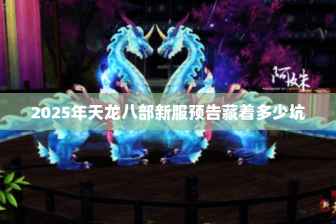 2025年天龙八部新服预告藏着多少坑 2025年天龙八部新服预告藏着多少坑