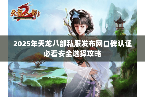 2025年天龙八部私服发布网口碑认证必看安全选择攻略