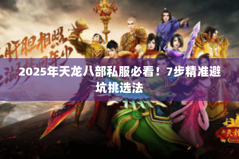 2025年天龙八部私服必看!7步精准避坑挑选法 2025年天龙八部私服必看!7步精准避坑挑选法