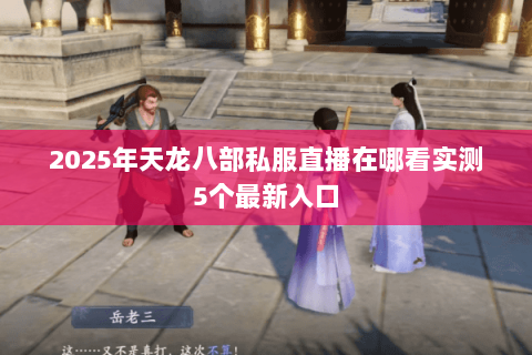 2025年天龙八部私服直播在哪看实测5个最新入口 2025年天龙八部私服直播在哪看实测5个最新入口