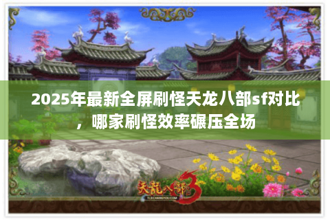 2025年最新全屏刷怪天龙八部sf对比,哪家刷怪效率碾压全场 2025年最新全屏刷怪天龙八部sf对比,哪家刷怪效率碾压全场