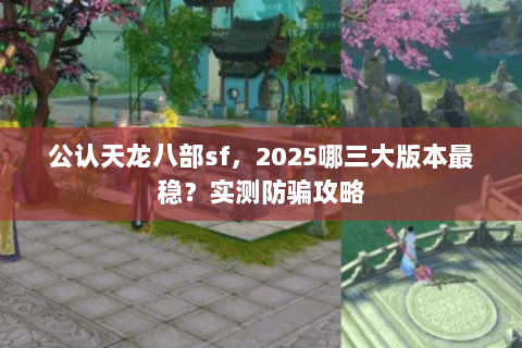 公认天龙八部sf,2025哪三大版本最稳?实测防骗攻略 公认天龙八部sf,2025哪三大版本最稳?实测防骗攻略