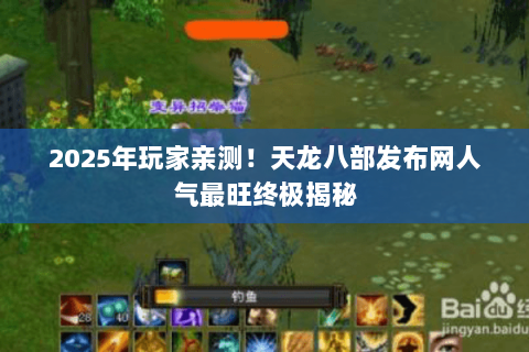 2025年玩家亲测！天龙八部发布网人气最旺终极揭秘