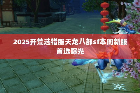 2025开荒选错服天龙八部sf本周新服首选曝光 2025开荒选错服天龙八部sf本周新服首选曝光