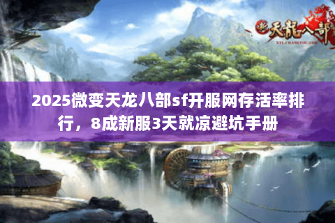 2025微变天龙八部sf开服网存活率排行,8成新服3天就凉避坑手册 2025微变天龙八部sf开服网存活率排行,8成新服3天就凉避坑手册