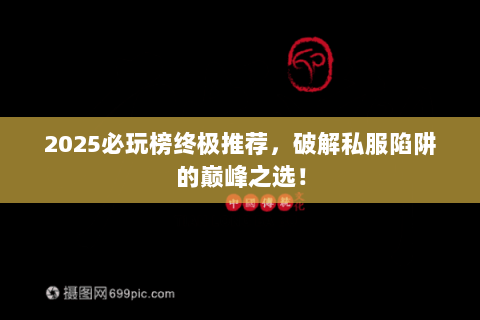 2025必玩榜终极推荐,破解私服陷阱的巅峰之选! 2025必玩榜终极推荐,破解私服陷阱的巅峰之选!