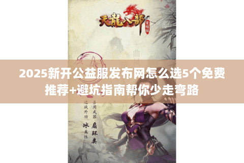 2025新开公益服发布网怎么选5个免费推荐+避坑指南帮你少走弯路 2025新开公益服发布网怎么选5个免费推荐+避坑指南帮你少走弯路
