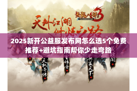 2025新开公益服发布网怎么选5个免费推荐+避坑指南帮你少走弯路 2025新开公益服发布网怎么选5个免费推荐+避坑指南帮你少走弯路