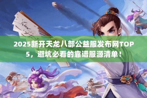 2025新开天龙八部公益服发布网TOP5,避坑必看的靠谱服源清单! 2025新开天龙八部公益服发布网TOP5,避坑必看的靠谱服源清单!