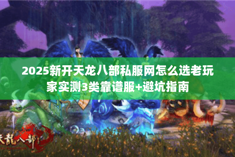 2025新开天龙八部私服网怎么选老玩家实测3类靠谱服+避坑指南 2025新开天龙八部私服网怎么选老玩家实测3类靠谱服+避坑指南