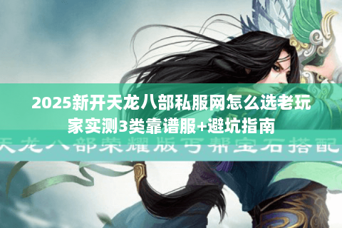 2025新开天龙八部私服网怎么选老玩家实测3类靠谱服+避坑指南 2025新开天龙八部私服网怎么选老玩家实测3类靠谱服+避坑指南