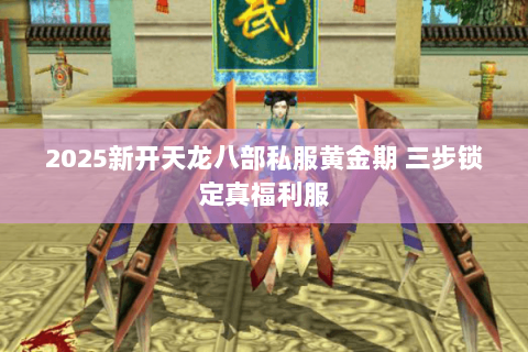 2025新开天龙八部私服黄金期 三步锁定真福利服 2025新开天龙八部私服黄金期 三步锁定真福利服