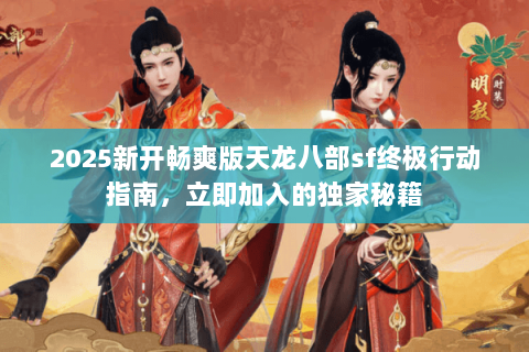 2025新开畅爽版天龙八部sf终极行动指南,立即加入的独家秘籍 2025新开畅爽版天龙八部sf终极行动指南,立即加入的独家秘籍