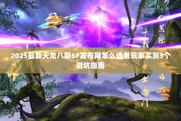 2025最新天龙八部SF发布网怎么选老玩家实测3个避坑指南 2025最新天龙八部SF发布网怎么选老玩家实测3个避坑指南