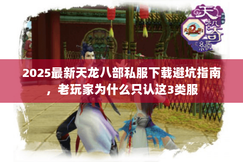 2025最新天龙八部私服下载避坑指南,老玩家为什么只认这3类服 2025最新天龙八部私服下载避坑指南,老玩家为什么只认这3类服
