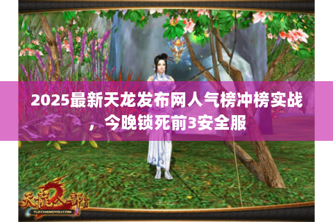 2025最新天龙发布网人气榜冲榜实战,今晚锁死前3安全服 2025最新天龙发布网人气榜冲榜实战,今晚锁死前3安全服