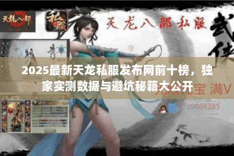 2025最新天龙私服发布网前十榜,独家实测数据与避坑秘籍大公开 2025最新天龙私服发布网前十榜,独家实测数据与避坑秘籍大公开