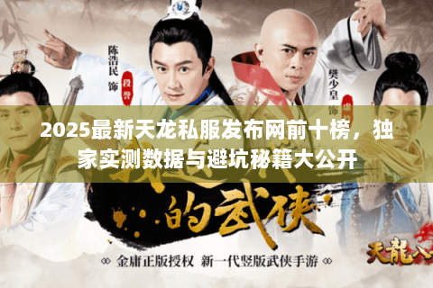 2025最新天龙私服发布网前十榜,独家实测数据与避坑秘籍大公开 2025最新天龙私服发布网前十榜,独家实测数据与避坑秘籍大公开