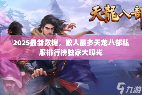 2025最新数据,散人最多天龙八部私服排行榜独家大曝光 2025最新数据,散人最多天龙八部私服排行榜独家大曝光