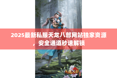 2025最新私服天龙八部网站独家资源，安全通道秒速解锁